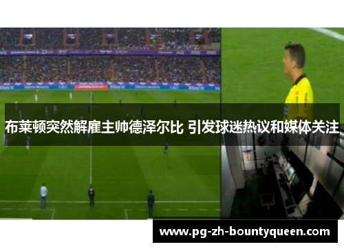 布莱顿突然解雇主帅德泽尔比 引发球迷热议和媒体关注 布莱顿突然解雇主帅德泽尔比 引发球迷热议和媒体关注