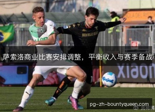 萨索洛商业比赛安排调整,平衡收入与赛季备战 萨索洛商业比赛安排调整,平衡收入与赛季备战