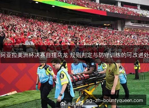 阿亚拉美洲杯决赛自摆乌龙 规则判定与防守训练的可改进处